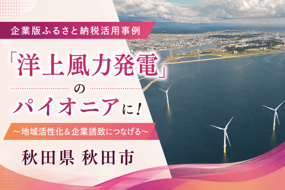 「洋上風力発電」のパイオニアに！ ～地域活性化＆企業誘致につなげる～秋田県秋田市